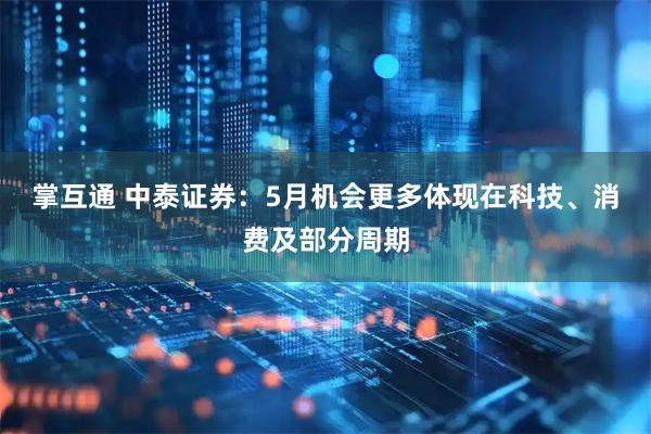 掌互通 中泰证券：5月机会更多体现在科技、消费及部分周期