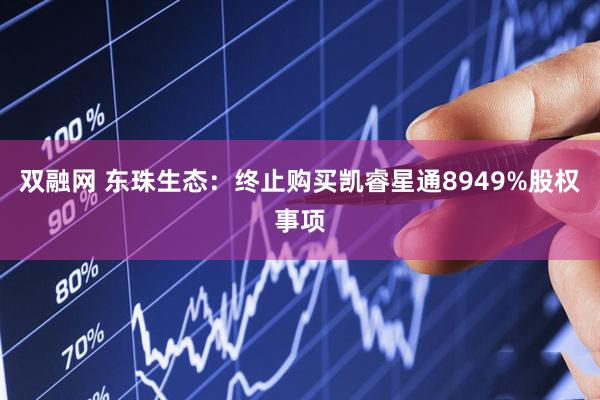 双融网 东珠生态：终止购买凯睿星通8949%股权事项