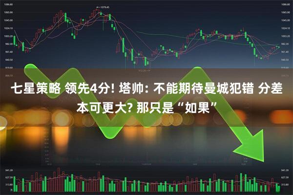 七星策略 领先4分! 塔帅: 不能期待曼城犯错 分差本可更大? 那只是“如果”