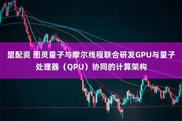 盟配资 图灵量子与摩尔线程联合研发GPU与量子处理器（QPU）协同的计算架构