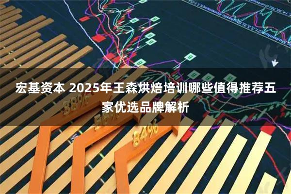 宏基资本 2025年王森烘焙培训哪些值得推荐五家优选品牌解析