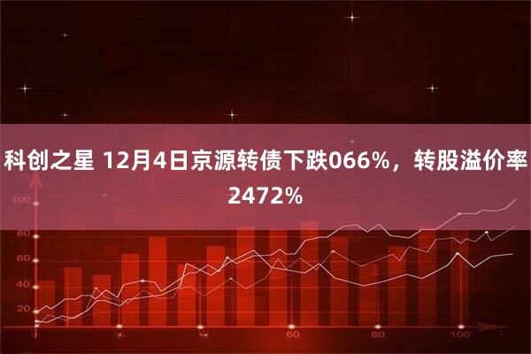 科创之星 12月4日京源转债下跌066%，转股溢价率2472%