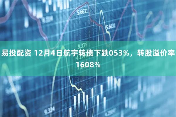 易投配资 12月4日航宇转债下跌053%，转股溢价率1608%