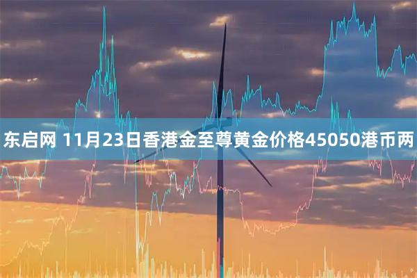 东启网 11月23日香港金至尊黄金价格45050港币两