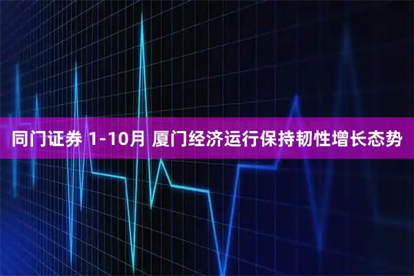 同门证券 1-10月 厦门经济运行保持韧性增长态势