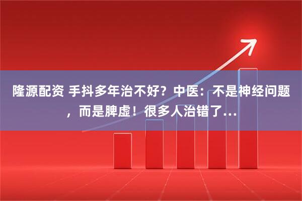 隆源配资 手抖多年治不好？中医：不是神经问题，而是脾虚！很多人治错了…