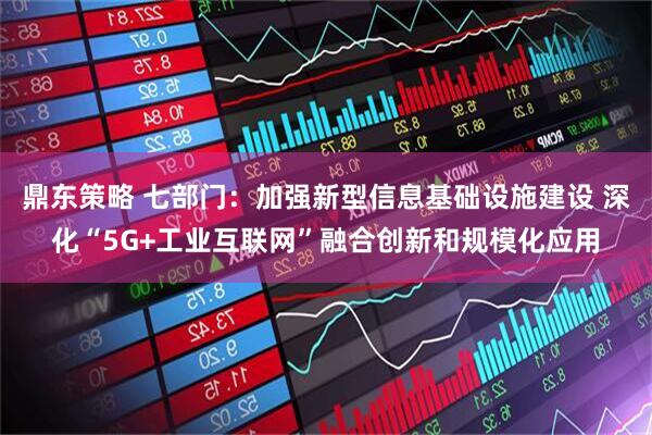 鼎东策略 七部门：加强新型信息基础设施建设 深化“5G+工业互联网”融合创新和规模化应用